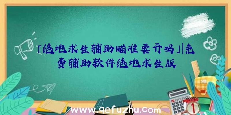 「绝地求生辅助瞄准要开吗」|免费辅助软件绝地求生版